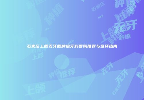 石家庄上颌无牙颌种植牙科医院推荐与选择指南
