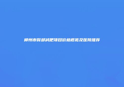 柳州市臀部减肥项目价格概览及医院推荐