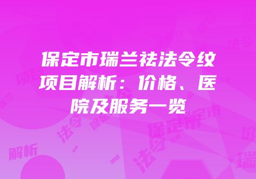 保定市瑞兰祛法令纹项目解析：价格、医院及服务一览