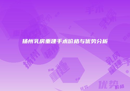 扬州乳房重建手术价格与优势分析