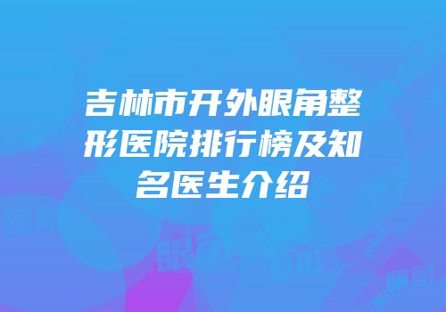 吉林市开外眼角整形医院排行榜及知名医生介绍