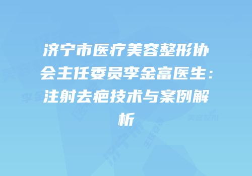 济宁市医疗美容整形协会主任委员李金富医生：注射去疤技术与案例解析