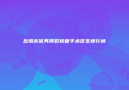岳阳市优秀腭裂修复手术医生排行榜