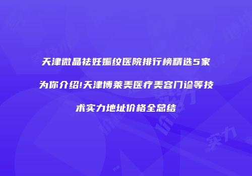 天津微晶祛妊娠纹医院排行榜精选5家为你介绍!天津博莱美医疗美容门诊等技术实力地址价格全总结