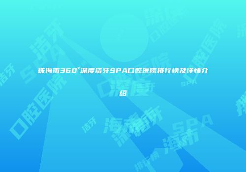 珠海市360°深度洁牙SPA口腔医院排行榜及详情介绍
