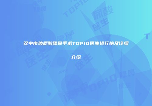 汉中市玻尿酸隆鼻手术TOP10医生排行榜及详细介绍