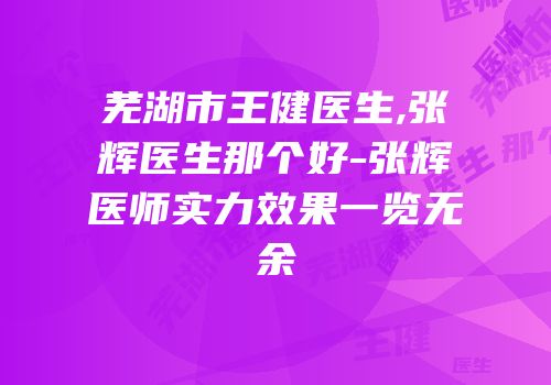 芜湖市王健医生,张辉医生那个好-张辉医师实力效果一览无余