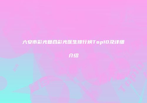 六安市彩光复合彩光医生排行榜Top10及详细介绍
