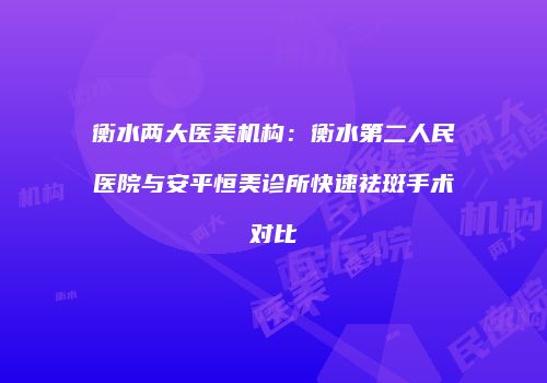 衡水两大医美机构：衡水第二人民医院与安平恒美诊所快速祛斑手术对比