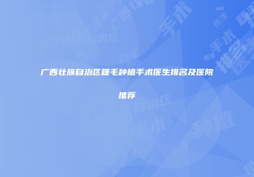 广西壮族自治区睫毛种植手术医生排名及医院推荐