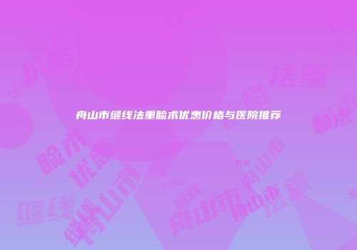 舟山市缝线法重睑术优惠价格与医院推荐