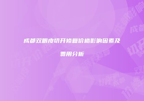 成都双眼皮切开修复价格影响因素及费用分析