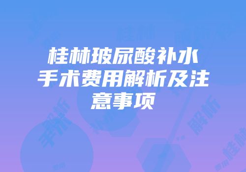 桂林玻尿酸补水手术费用解析及注意事项