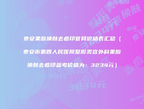 泰安果酸换肤去痘印官网价格表汇总（泰安市第四人民医院整形美容外科果酸换肤去痘印参考价格为：3234元）
