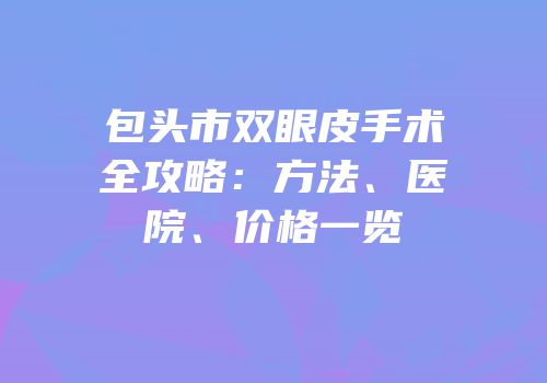 包头市双眼皮手术全攻略：方法、医院、价格一览