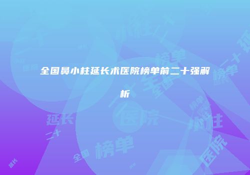 全国鼻小柱延长术医院榜单前二十强解析