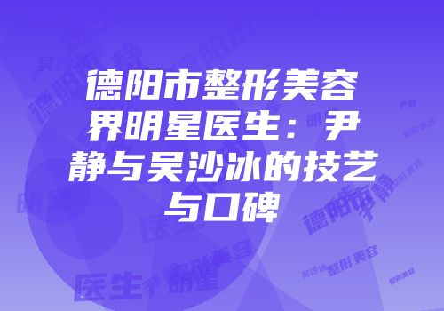 德阳市整形美容界明星医生：尹静与吴沙冰的技艺与口碑
