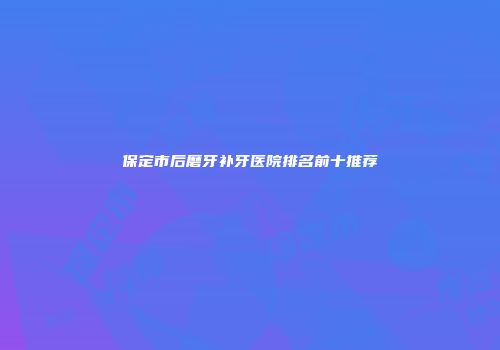 保定市后磨牙补牙医院排名前十推荐