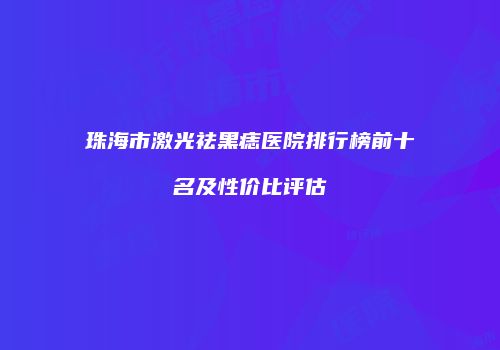 珠海市激光祛黑痣医院排行榜前十名及性价比评估