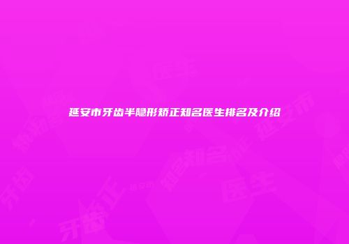 延安市牙齿半隐形矫正知名医生排名及介绍