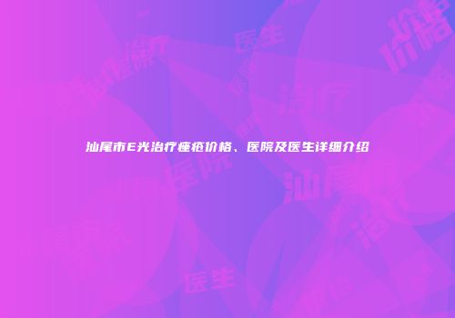 汕尾市E光治疗痤疮价格、医院及医生详细介绍