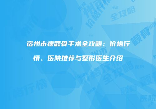 宿州市瘦颧骨手术全攻略：价格行情、医院推荐与整形医生介绍