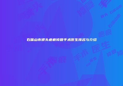 石嘴山市额头疤痕修复手术医生排名与介绍