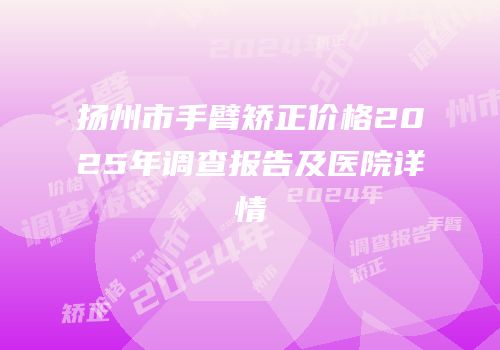 扬州市手臂矫正价格2025年调查报告及医院详情