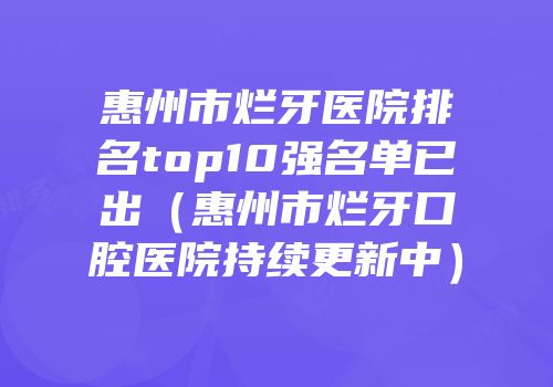 惠州市烂牙医院排名top10强名单已出（惠州市烂牙口腔医院持续更新中）