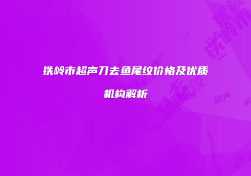 铁岭市超声刀去鱼尾纹价格及优质机构解析