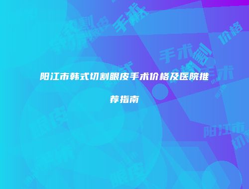 阳江市韩式切割眼皮手术价格及医院推荐指南