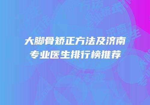 大脚骨矫正方法及济南专业医生排行榜推荐