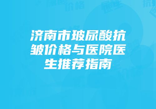 济南市玻尿酸抗皱价格与医院医生推荐指南