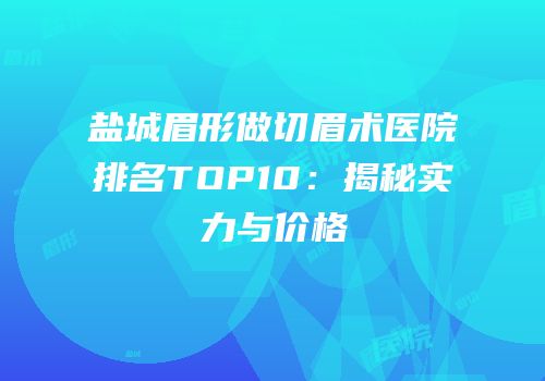 盐城眉形做切眉术医院排名TOP10：揭秘实力与价格