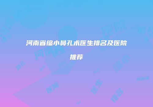 河南省缩小鼻孔术医生排名及医院推荐