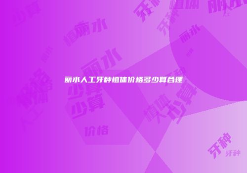 丽水人工牙种植体价格多少算合理
