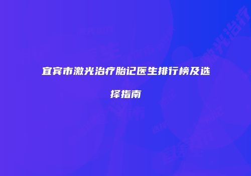 宜宾市激光治疗胎记医生排行榜及选择指南