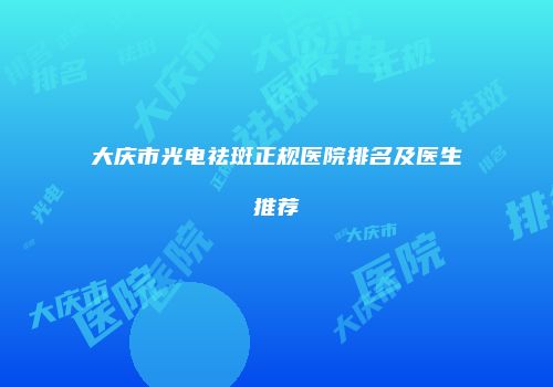 大庆市光电祛斑正规医院排名及医生推荐