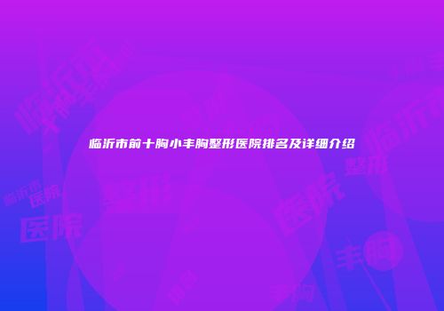 临沂市前十胸小丰胸整形医院排名及详细介绍