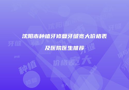 沈阳市种植牙修复牙缝宽大价格表及医院医生推荐