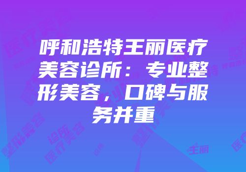 呼和浩特王丽医疗美容诊所：专业整形美容，口碑与服务并重