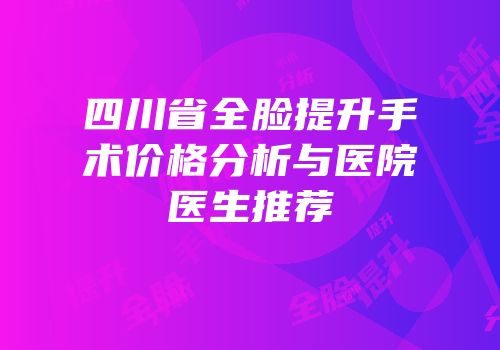 四川省全脸提升手术价格分析与医院医生推荐