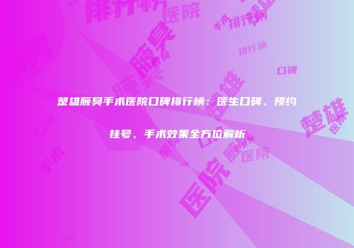 楚雄腋臭手术医院口碑排行榜：医生口碑、预约挂号、手术效果全方位解析