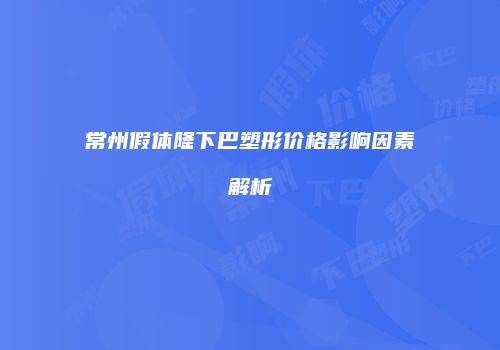 常州假体隆下巴塑形价格影响因素解析