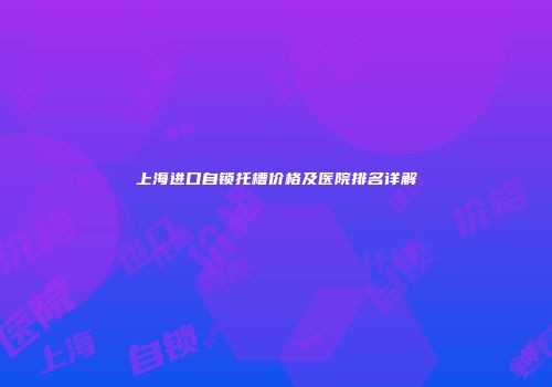 上海进口自锁托槽价格及医院排名详解