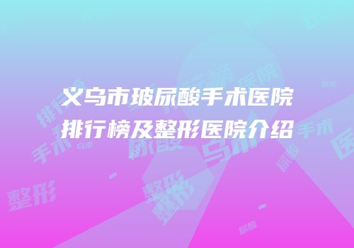 义乌市玻尿酸手术医院排行榜及整形医院介绍