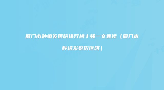 厦门市种植发医院排行榜十强一文速读（厦门市种植发整形医院）