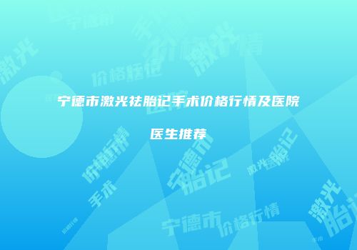 宁德市激光祛胎记手术价格行情及医院医生推荐