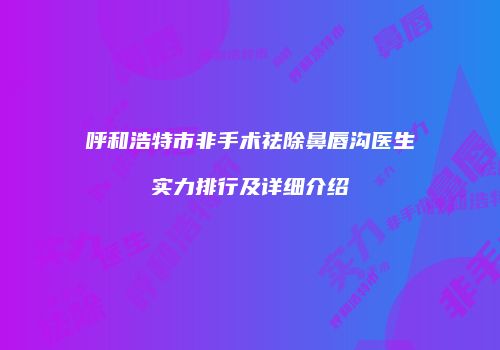 呼和浩特市非手术祛除鼻唇沟医生实力排行及详细介绍