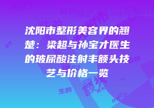 沈阳市整形美容界的翘楚：梁超与孙宝才医生的玻尿酸注射丰额头技艺与价格一览